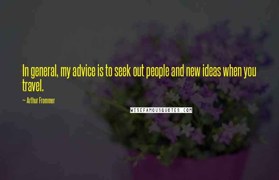 Arthur Frommer Quotes: In general, my advice is to seek out people and new ideas when you travel.