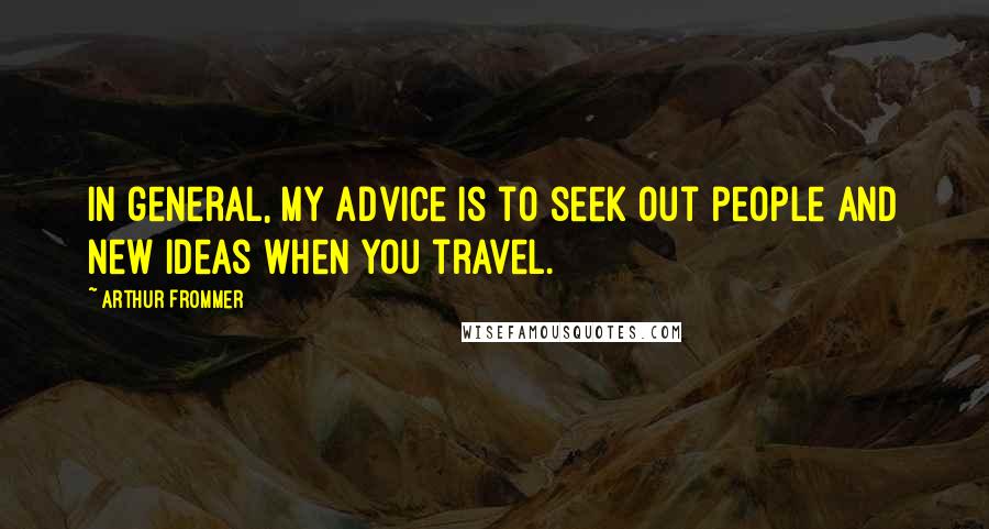 Arthur Frommer Quotes: In general, my advice is to seek out people and new ideas when you travel.