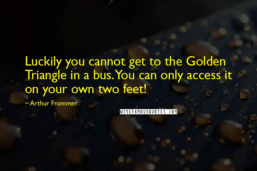 Arthur Frommer Quotes: Luckily you cannot get to the Golden Triangle in a bus. You can only access it on your own two feet!