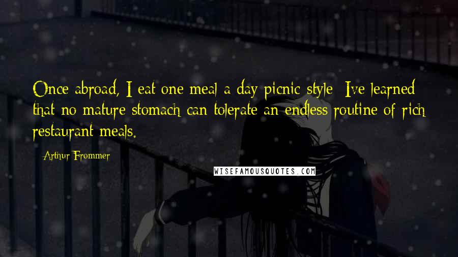 Arthur Frommer Quotes: Once abroad, I eat one meal a day picnic-style: Ive learned that no mature stomach can tolerate an endless routine of rich restaurant meals.