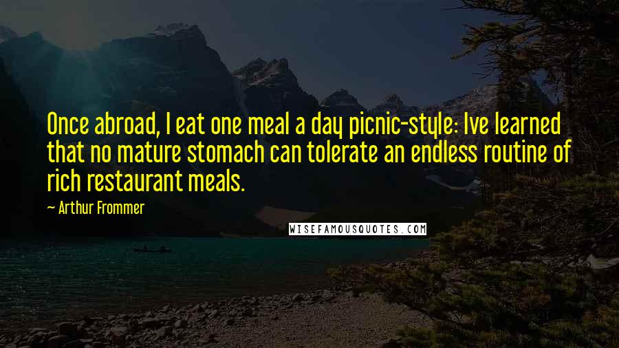 Arthur Frommer Quotes: Once abroad, I eat one meal a day picnic-style: Ive learned that no mature stomach can tolerate an endless routine of rich restaurant meals.