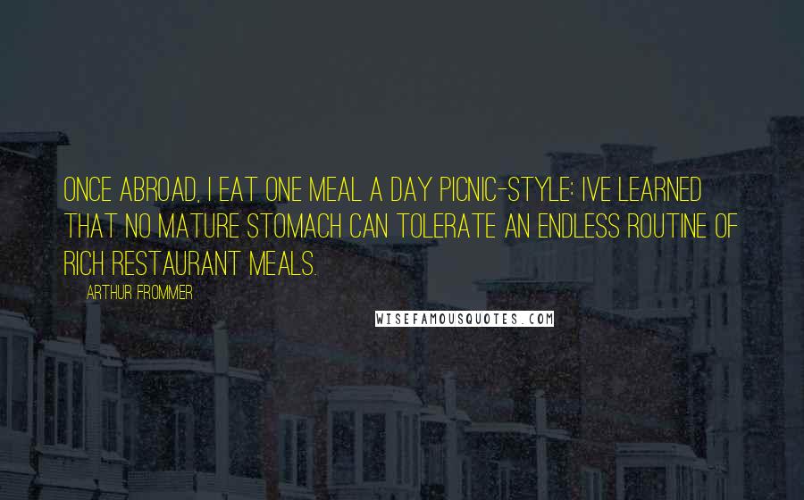 Arthur Frommer Quotes: Once abroad, I eat one meal a day picnic-style: Ive learned that no mature stomach can tolerate an endless routine of rich restaurant meals.