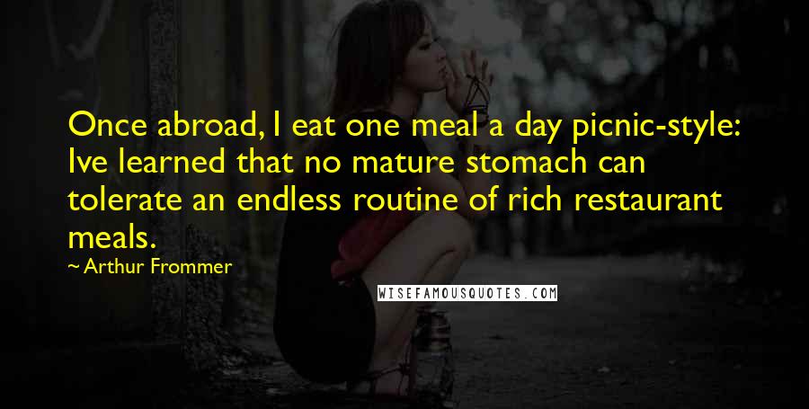 Arthur Frommer Quotes: Once abroad, I eat one meal a day picnic-style: Ive learned that no mature stomach can tolerate an endless routine of rich restaurant meals.