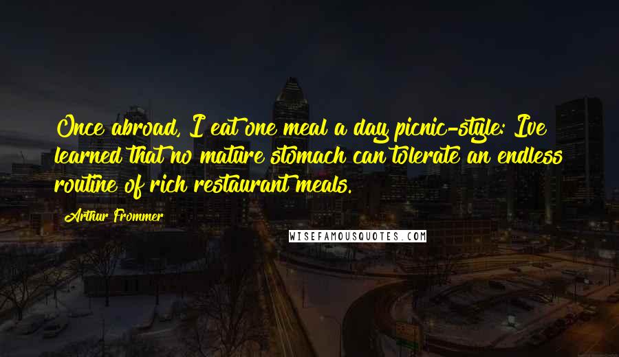 Arthur Frommer Quotes: Once abroad, I eat one meal a day picnic-style: Ive learned that no mature stomach can tolerate an endless routine of rich restaurant meals.