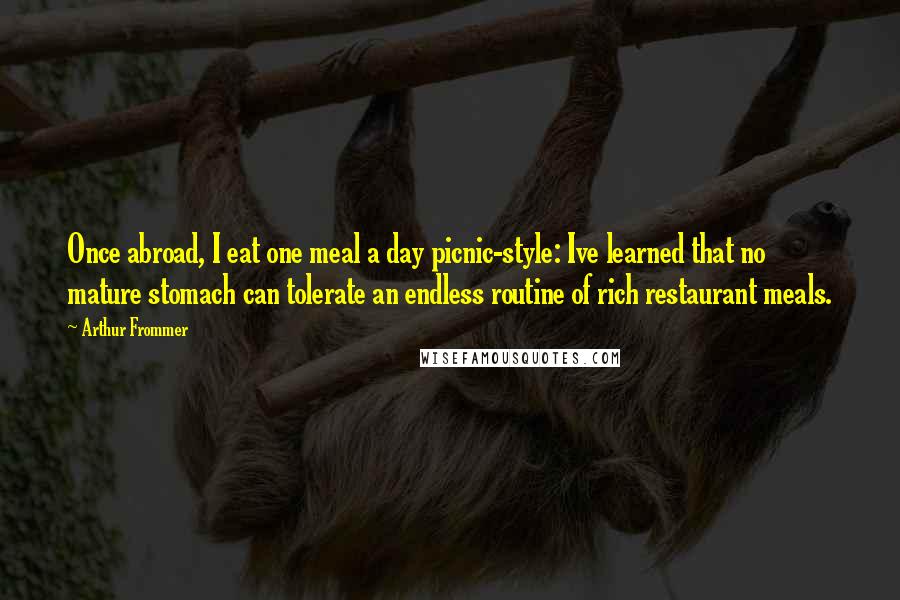 Arthur Frommer Quotes: Once abroad, I eat one meal a day picnic-style: Ive learned that no mature stomach can tolerate an endless routine of rich restaurant meals.