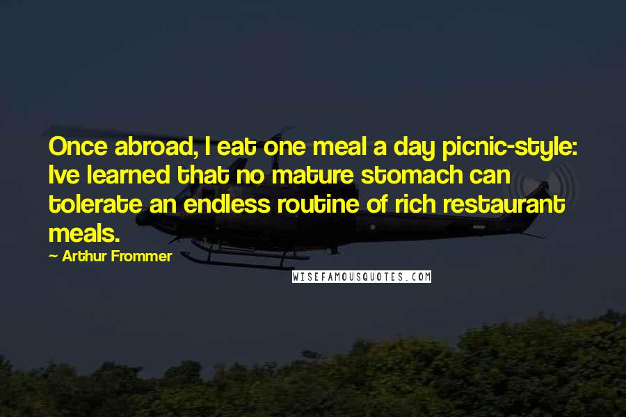 Arthur Frommer Quotes: Once abroad, I eat one meal a day picnic-style: Ive learned that no mature stomach can tolerate an endless routine of rich restaurant meals.