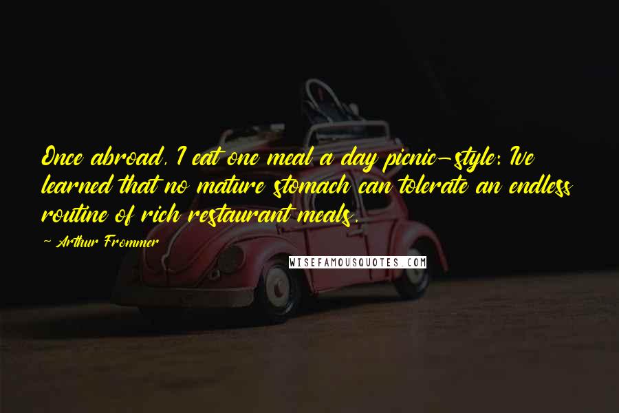 Arthur Frommer Quotes: Once abroad, I eat one meal a day picnic-style: Ive learned that no mature stomach can tolerate an endless routine of rich restaurant meals.