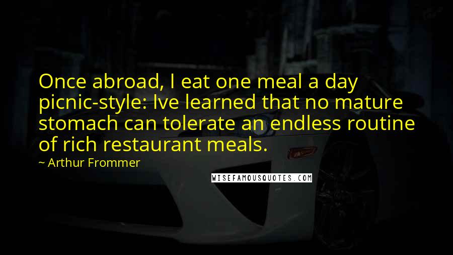 Arthur Frommer Quotes: Once abroad, I eat one meal a day picnic-style: Ive learned that no mature stomach can tolerate an endless routine of rich restaurant meals.