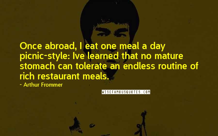 Arthur Frommer Quotes: Once abroad, I eat one meal a day picnic-style: Ive learned that no mature stomach can tolerate an endless routine of rich restaurant meals.