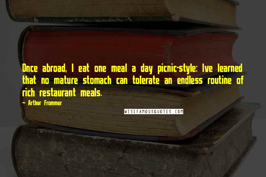 Arthur Frommer Quotes: Once abroad, I eat one meal a day picnic-style: Ive learned that no mature stomach can tolerate an endless routine of rich restaurant meals.