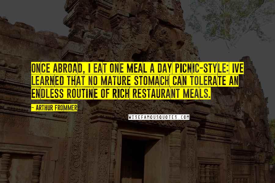 Arthur Frommer Quotes: Once abroad, I eat one meal a day picnic-style: Ive learned that no mature stomach can tolerate an endless routine of rich restaurant meals.