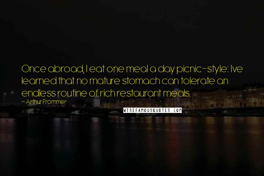 Arthur Frommer Quotes: Once abroad, I eat one meal a day picnic-style: Ive learned that no mature stomach can tolerate an endless routine of rich restaurant meals.