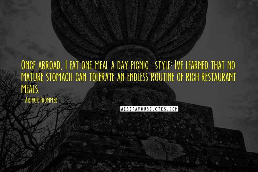 Arthur Frommer Quotes: Once abroad, I eat one meal a day picnic-style: Ive learned that no mature stomach can tolerate an endless routine of rich restaurant meals.