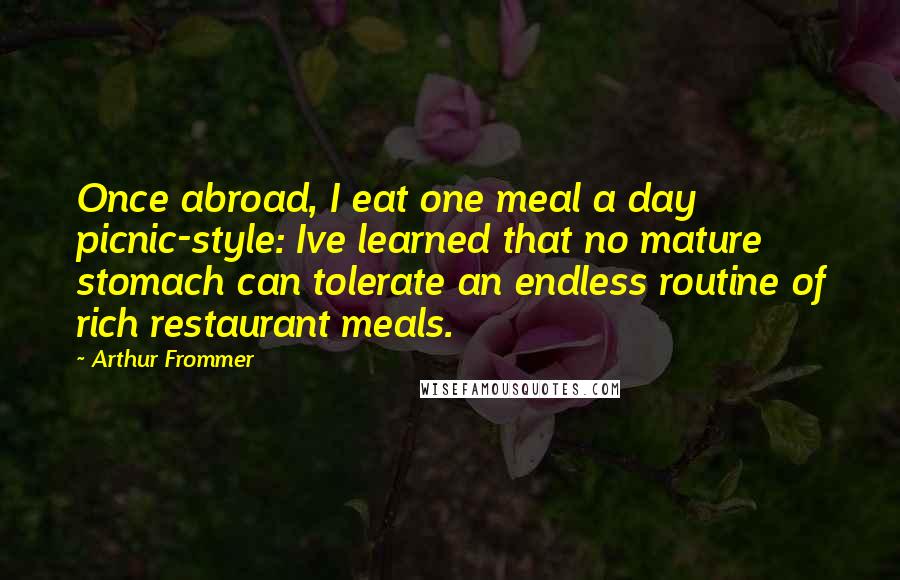 Arthur Frommer Quotes: Once abroad, I eat one meal a day picnic-style: Ive learned that no mature stomach can tolerate an endless routine of rich restaurant meals.