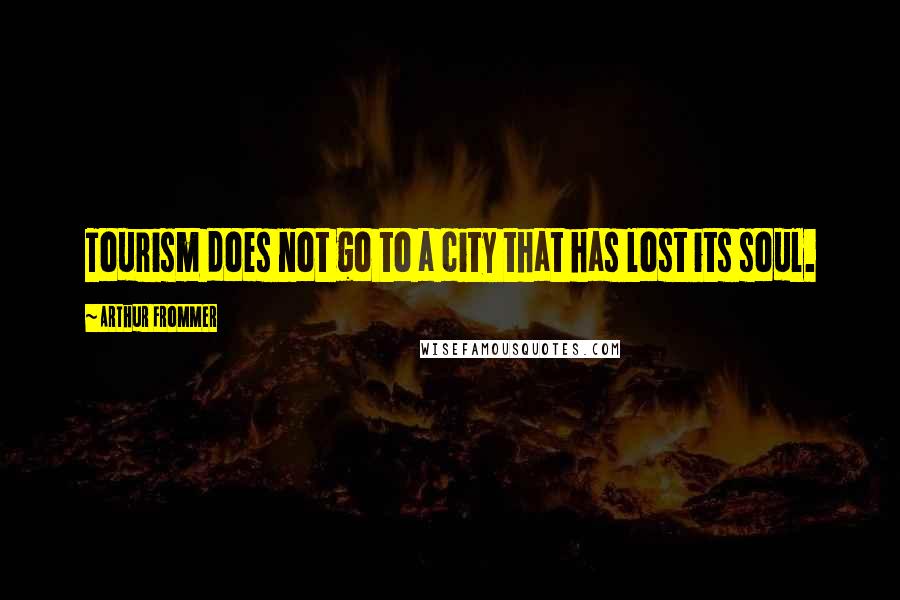 Arthur Frommer Quotes: Tourism does not go to a city that has lost its soul.