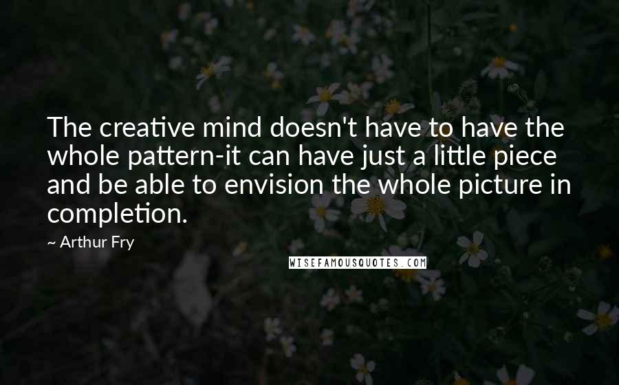 Arthur Fry Quotes: The creative mind doesn't have to have the whole pattern-it can have just a little piece and be able to envision the whole picture in completion.