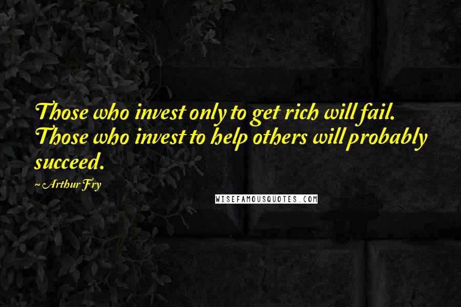 Arthur Fry Quotes: Those who invest only to get rich will fail. Those who invest to help others will probably succeed.