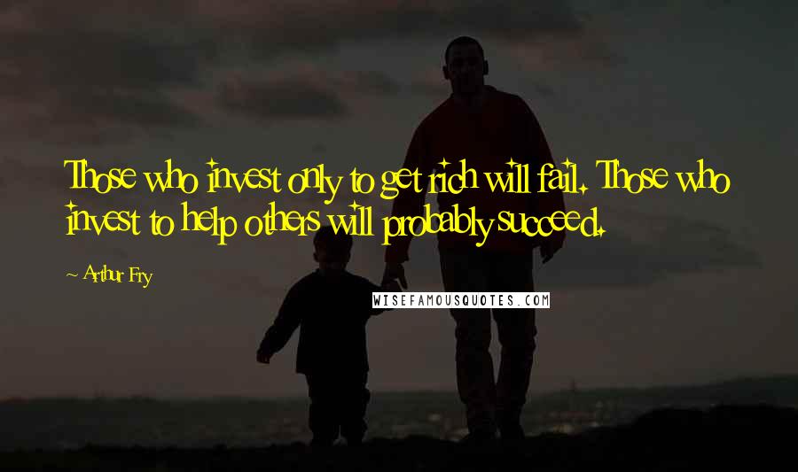 Arthur Fry Quotes: Those who invest only to get rich will fail. Those who invest to help others will probably succeed.