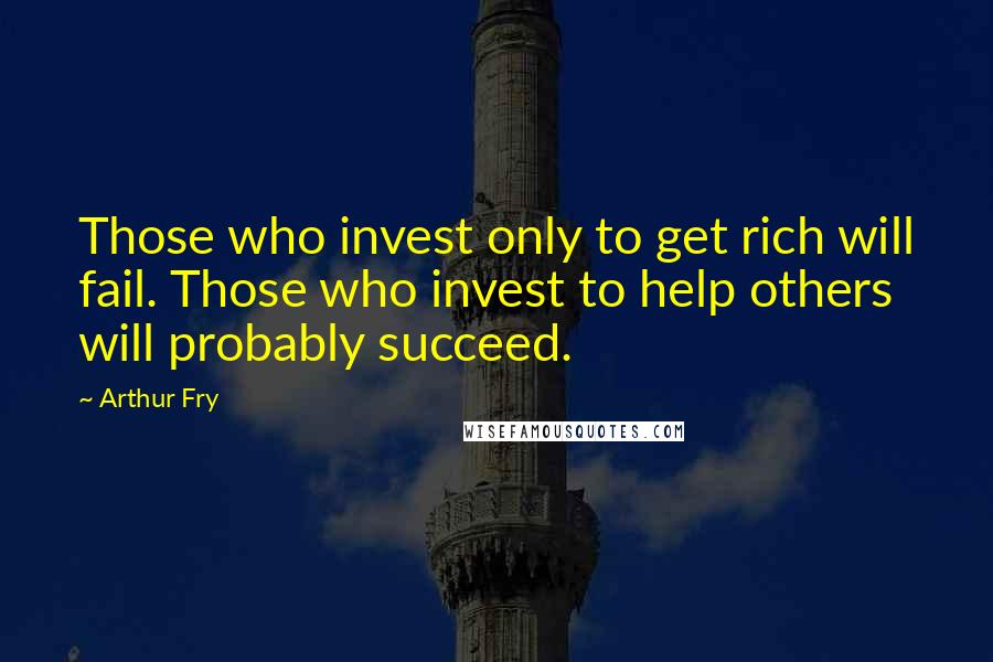 Arthur Fry Quotes: Those who invest only to get rich will fail. Those who invest to help others will probably succeed.