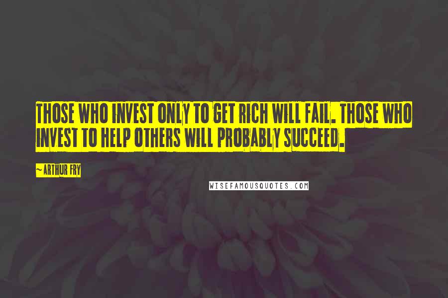 Arthur Fry Quotes: Those who invest only to get rich will fail. Those who invest to help others will probably succeed.