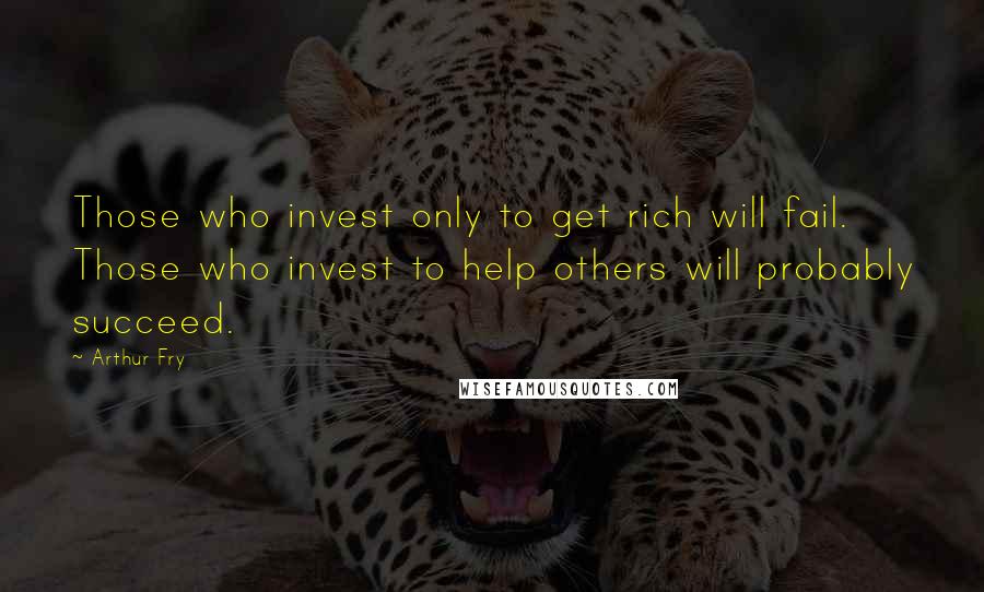 Arthur Fry Quotes: Those who invest only to get rich will fail. Those who invest to help others will probably succeed.