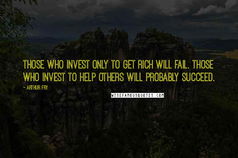 Arthur Fry Quotes: Those who invest only to get rich will fail. Those who invest to help others will probably succeed.