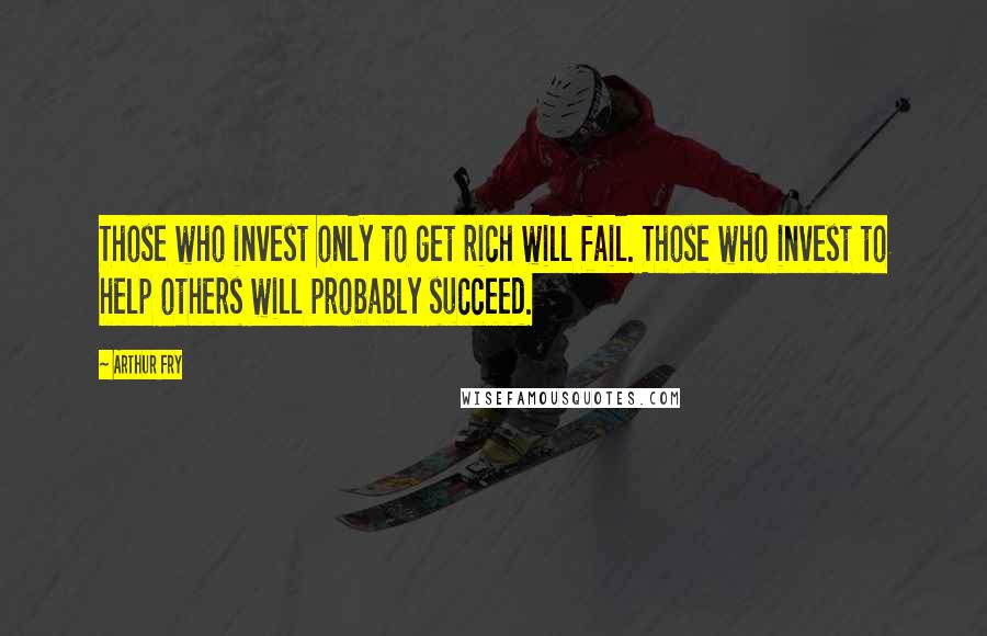 Arthur Fry Quotes: Those who invest only to get rich will fail. Those who invest to help others will probably succeed.