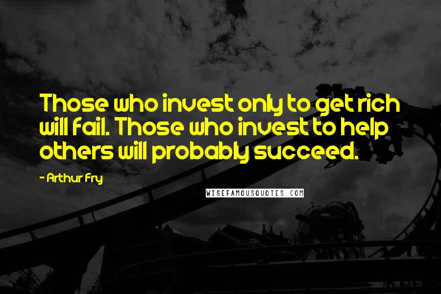 Arthur Fry Quotes: Those who invest only to get rich will fail. Those who invest to help others will probably succeed.