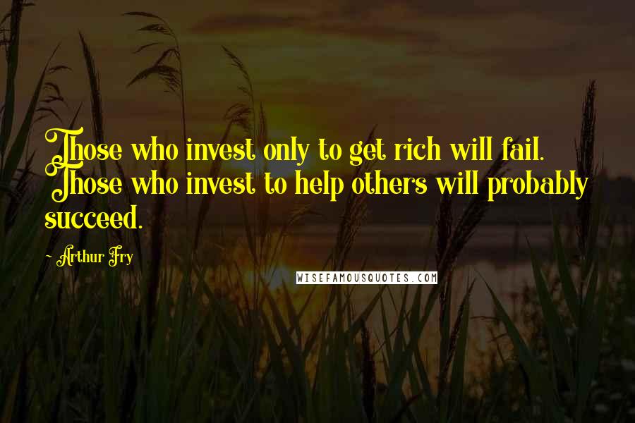 Arthur Fry Quotes: Those who invest only to get rich will fail. Those who invest to help others will probably succeed.