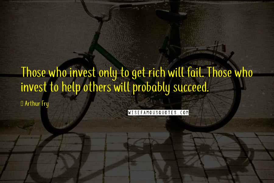 Arthur Fry Quotes: Those who invest only to get rich will fail. Those who invest to help others will probably succeed.