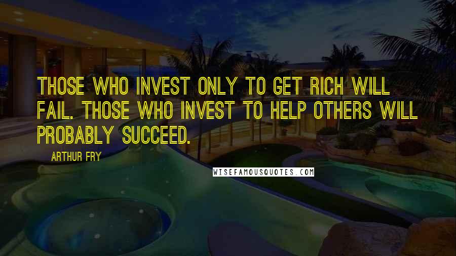 Arthur Fry Quotes: Those who invest only to get rich will fail. Those who invest to help others will probably succeed.