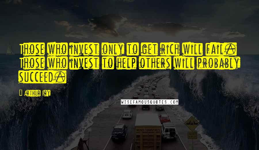 Arthur Fry Quotes: Those who invest only to get rich will fail. Those who invest to help others will probably succeed.