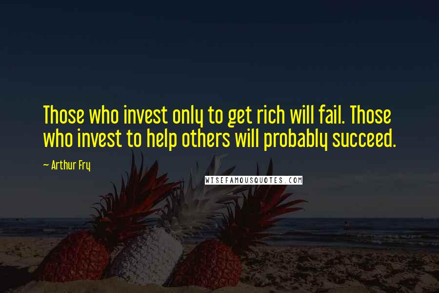 Arthur Fry Quotes: Those who invest only to get rich will fail. Those who invest to help others will probably succeed.