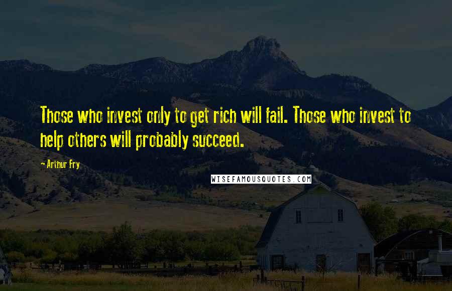 Arthur Fry Quotes: Those who invest only to get rich will fail. Those who invest to help others will probably succeed.