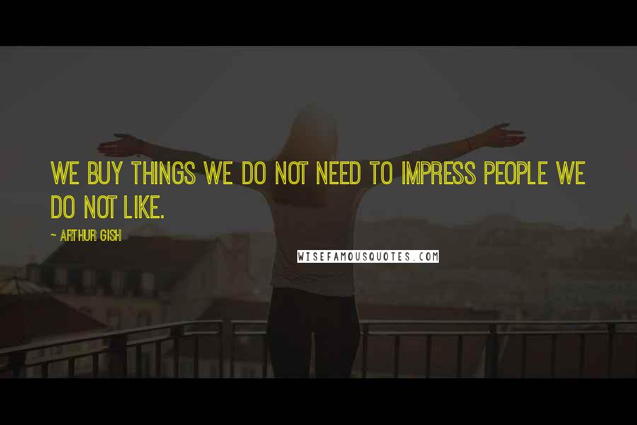 Arthur Gish Quotes: We buy things we do not need to impress people we do not like.