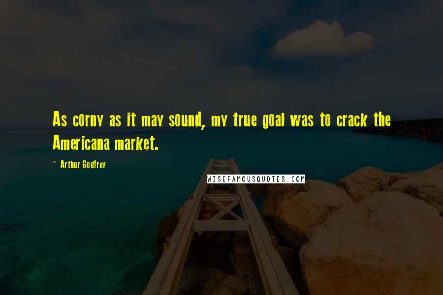 Arthur Godfrey Quotes: As corny as it may sound, my true goal was to crack the Americana market.