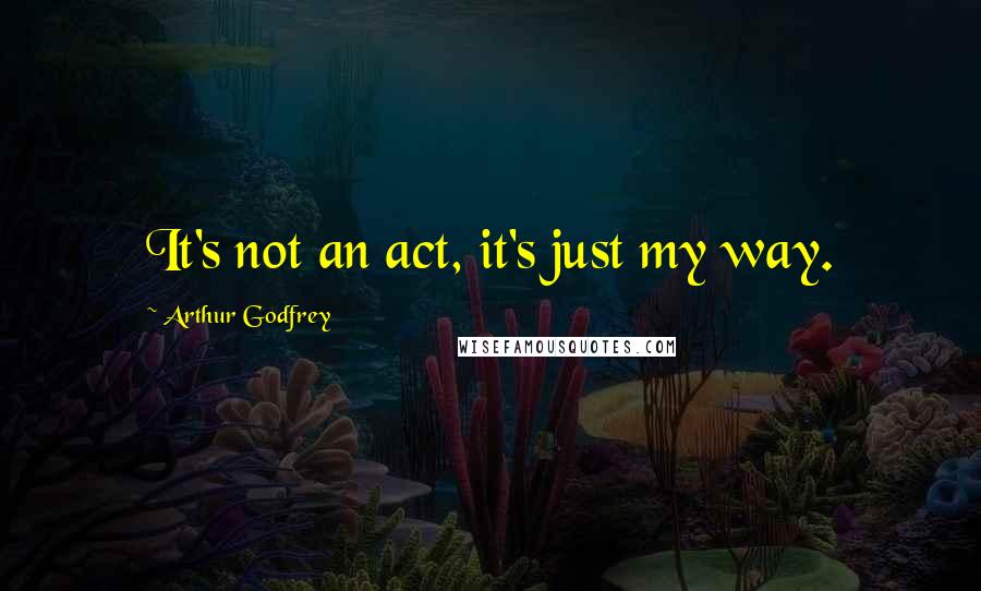 Arthur Godfrey Quotes: It's not an act, it's just my way.