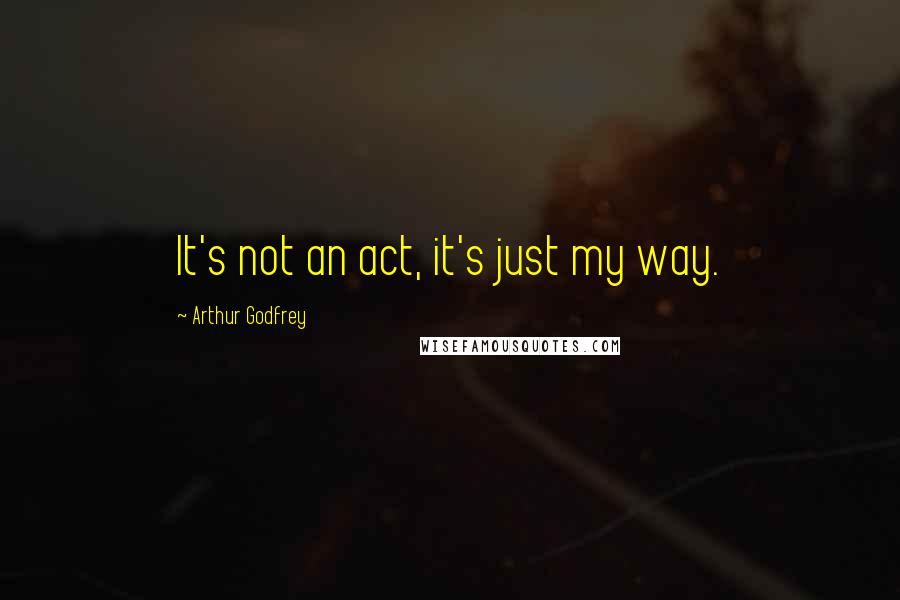 Arthur Godfrey Quotes: It's not an act, it's just my way.