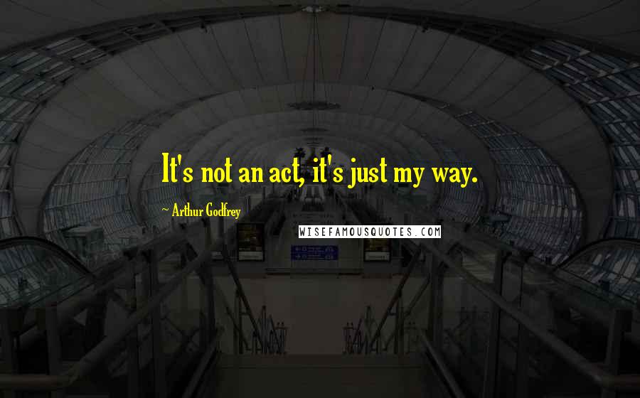 Arthur Godfrey Quotes: It's not an act, it's just my way.