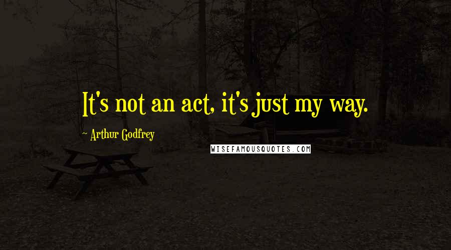 Arthur Godfrey Quotes: It's not an act, it's just my way.