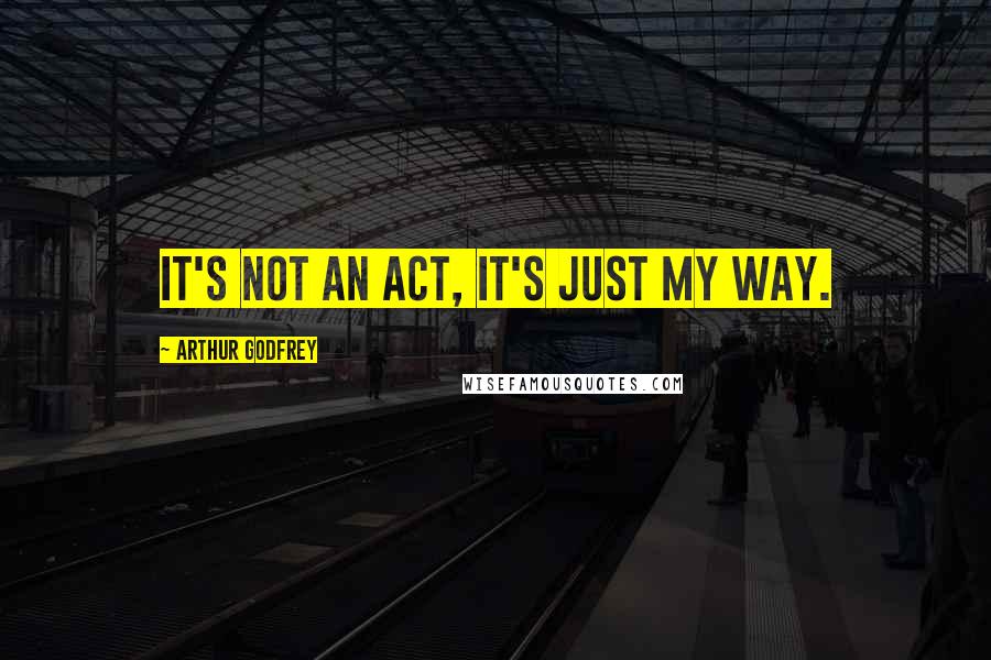Arthur Godfrey Quotes: It's not an act, it's just my way.