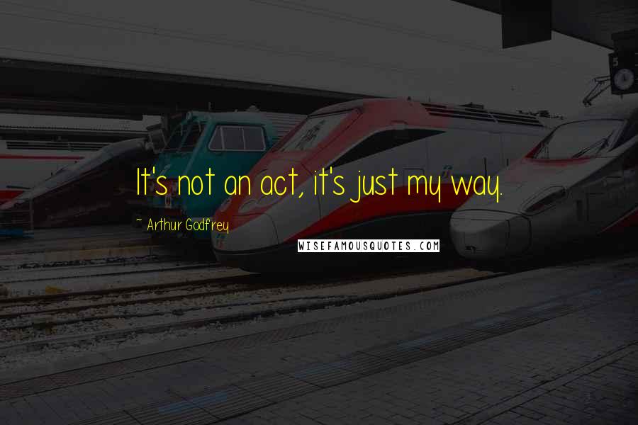 Arthur Godfrey Quotes: It's not an act, it's just my way.