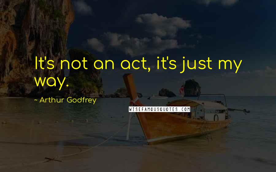 Arthur Godfrey Quotes: It's not an act, it's just my way.