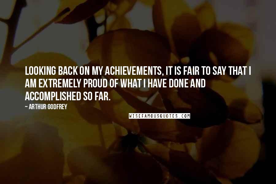 Arthur Godfrey Quotes: Looking back on my achievements, it is fair to say that I am extremely proud of what I have done and accomplished so far.