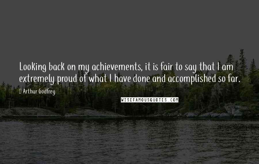 Arthur Godfrey Quotes: Looking back on my achievements, it is fair to say that I am extremely proud of what I have done and accomplished so far.