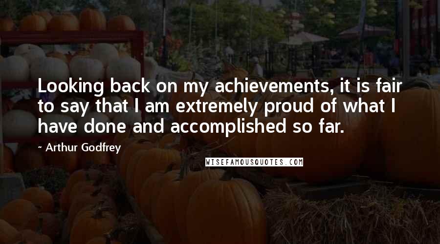 Arthur Godfrey Quotes: Looking back on my achievements, it is fair to say that I am extremely proud of what I have done and accomplished so far.