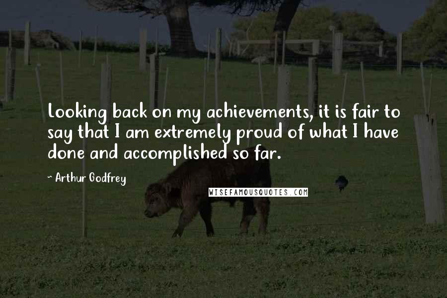 Arthur Godfrey Quotes: Looking back on my achievements, it is fair to say that I am extremely proud of what I have done and accomplished so far.