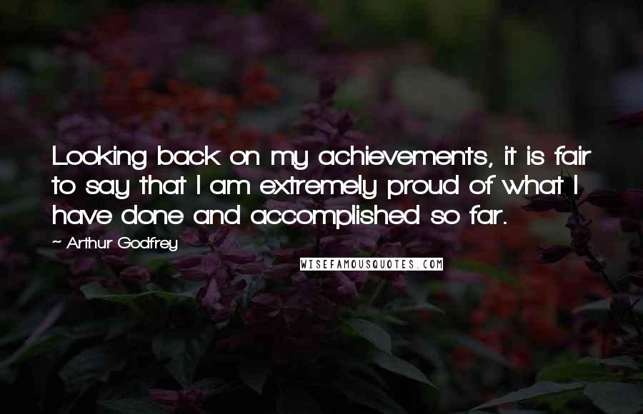 Arthur Godfrey Quotes: Looking back on my achievements, it is fair to say that I am extremely proud of what I have done and accomplished so far.