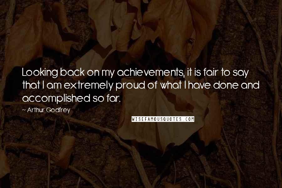 Arthur Godfrey Quotes: Looking back on my achievements, it is fair to say that I am extremely proud of what I have done and accomplished so far.