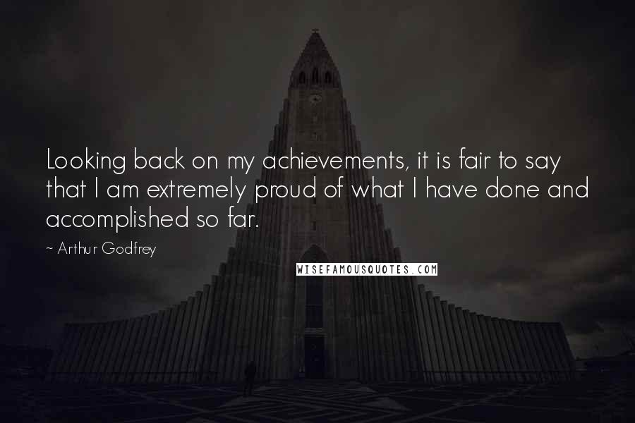 Arthur Godfrey Quotes: Looking back on my achievements, it is fair to say that I am extremely proud of what I have done and accomplished so far.